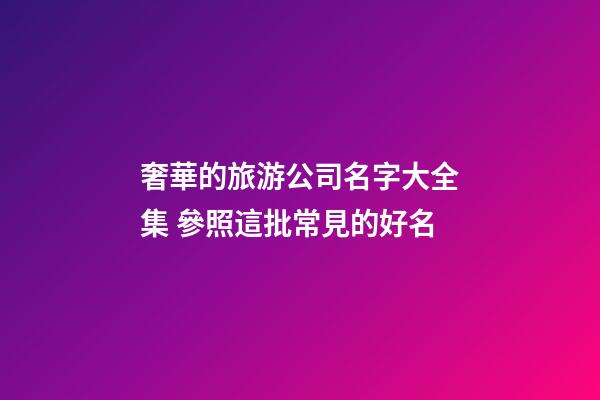 奢華的旅游公司名字大全集 參照這批常見的好名-第1張-公司起名-玄機派